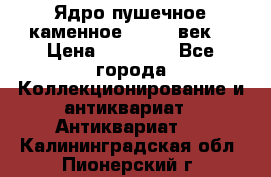 Ядро пушечное каменное 11-12  век. › Цена ­ 60 000 - Все города Коллекционирование и антиквариат » Антиквариат   . Калининградская обл.,Пионерский г.